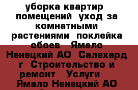 уборка квартир, помещений, уход за комнатными растениями, поклейка обоев - Ямало-Ненецкий АО, Салехард г. Строительство и ремонт » Услуги   . Ямало-Ненецкий АО,Салехард г.